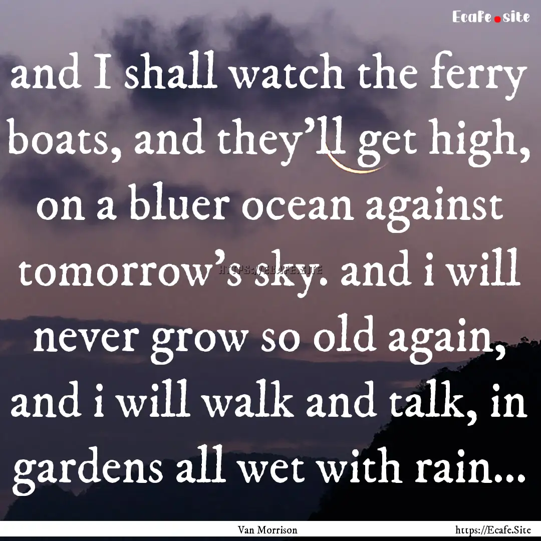 and I shall watch the ferry boats, and they'll.... : Quote by Van Morrison