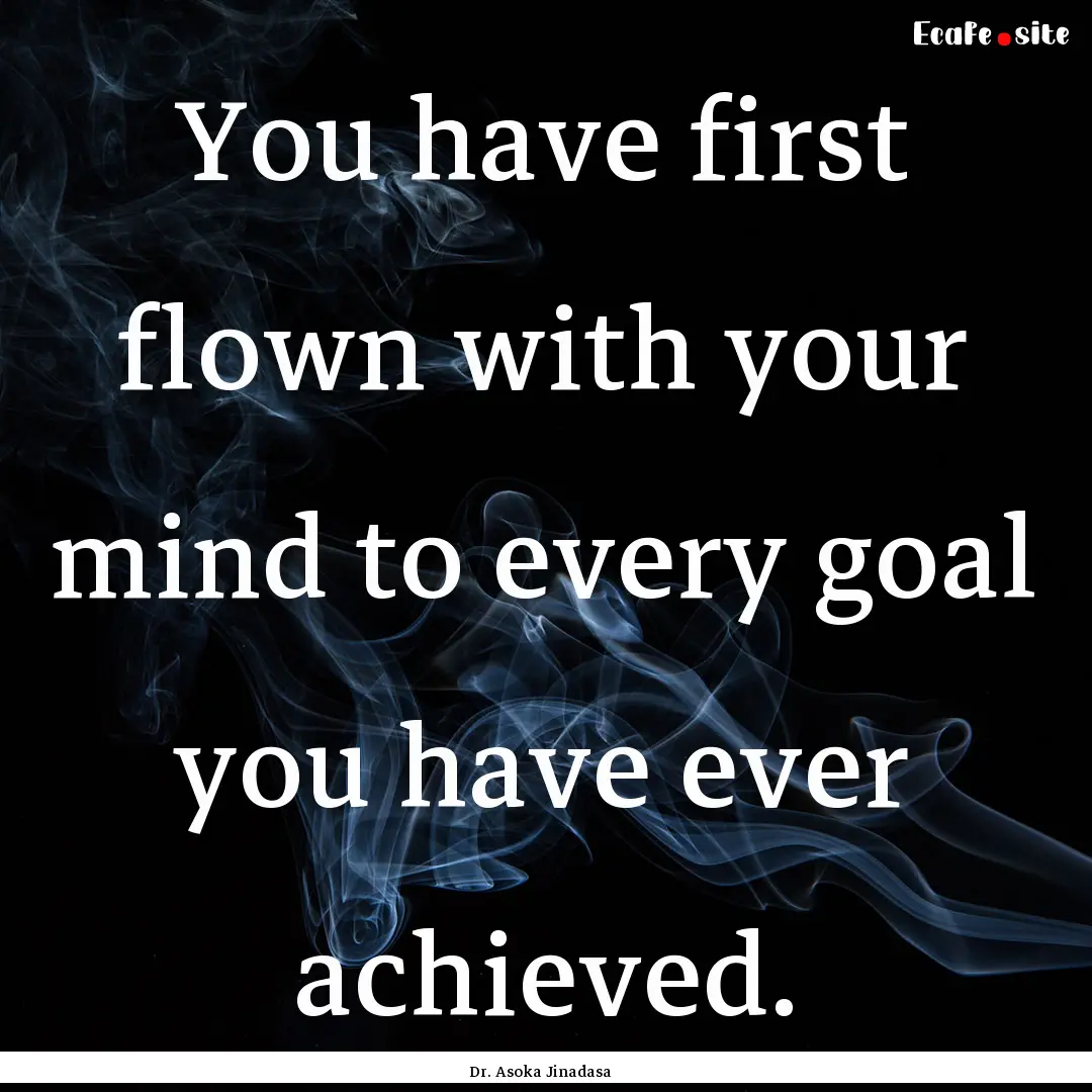 You have first flown with your mind to every.... : Quote by Dr. Asoka Jinadasa