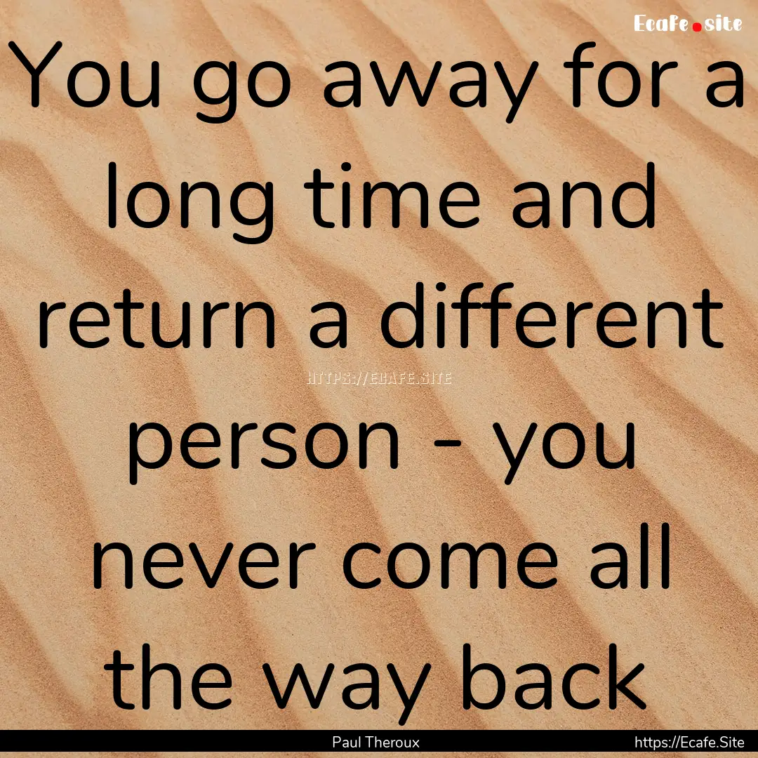 You go away for a long time and return a.... : Quote by Paul Theroux