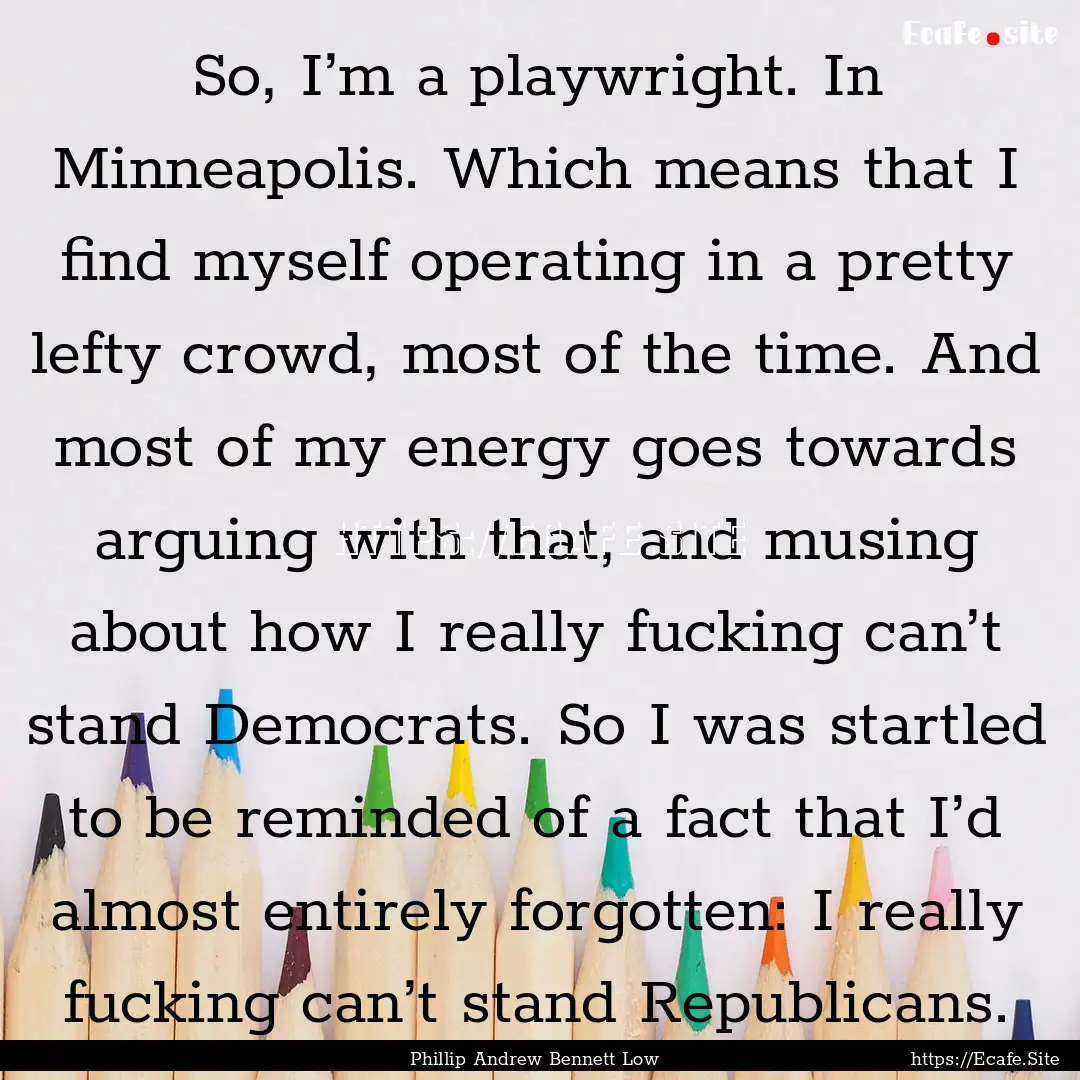 So, I’m a playwright. In Minneapolis. Which.... : Quote by Phillip Andrew Bennett Low