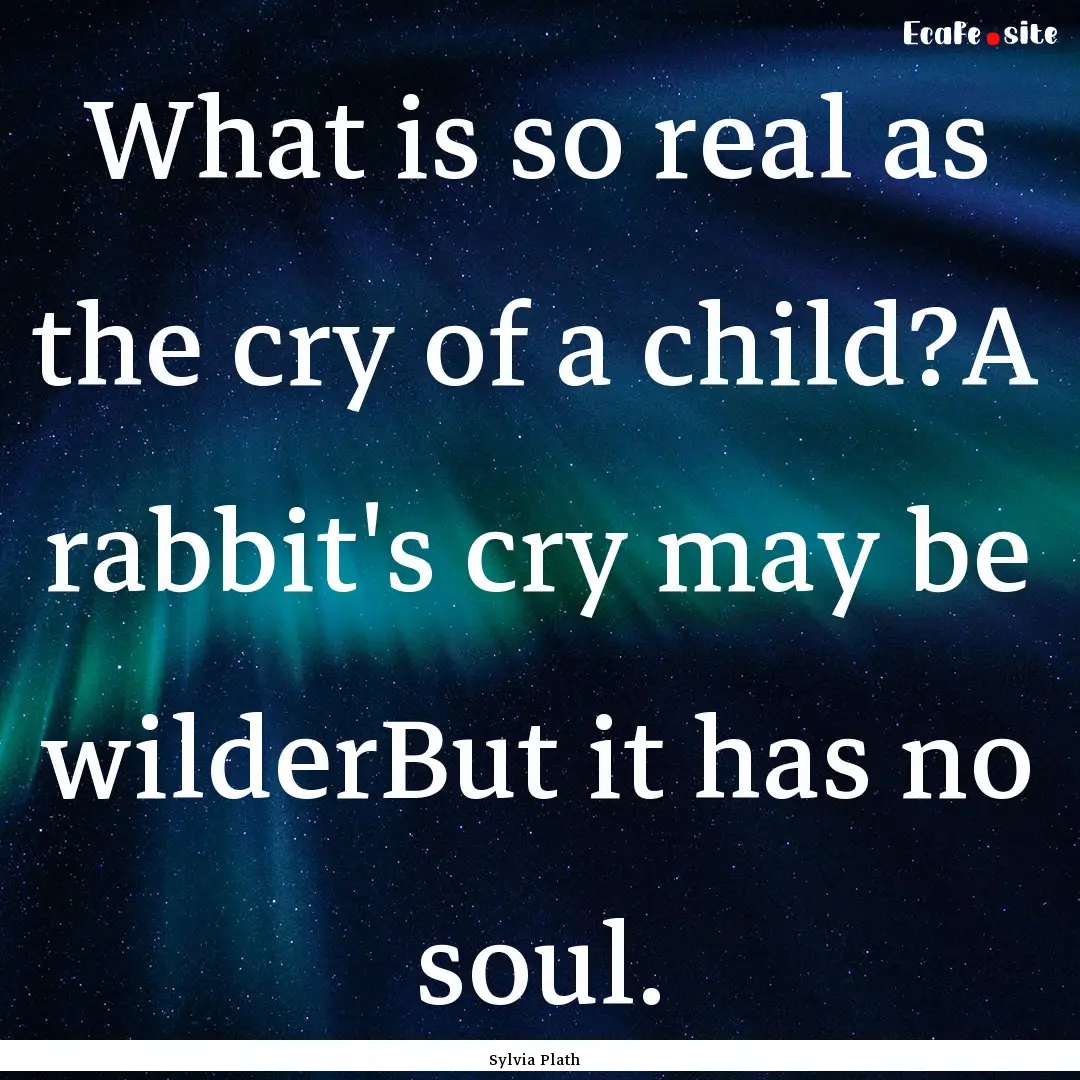 What is so real as the cry of a child?A rabbit's.... : Quote by Sylvia Plath