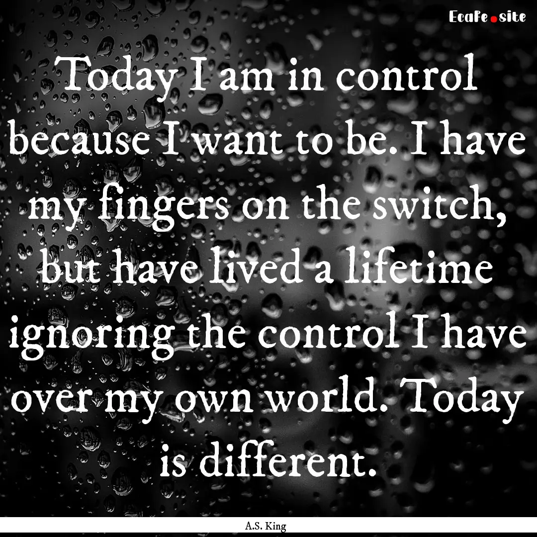 Today I am in control because I want to be..... : Quote by A.S. King