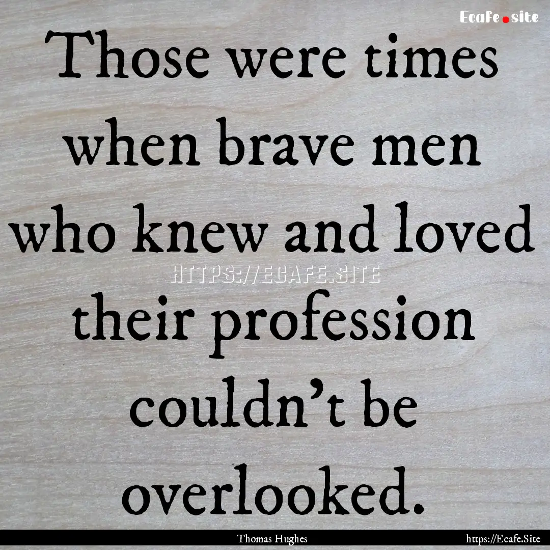 Those were times when brave men who knew.... : Quote by Thomas Hughes