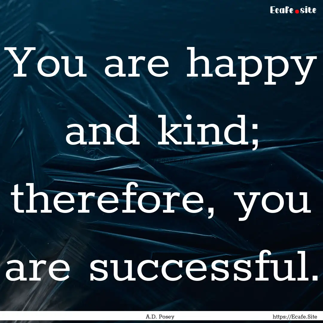 You are happy and kind; therefore, you are.... : Quote by A.D. Posey