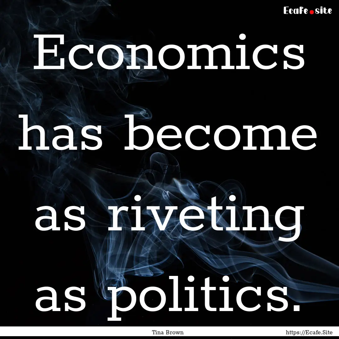 Economics has become as riveting as politics..... : Quote by Tina Brown