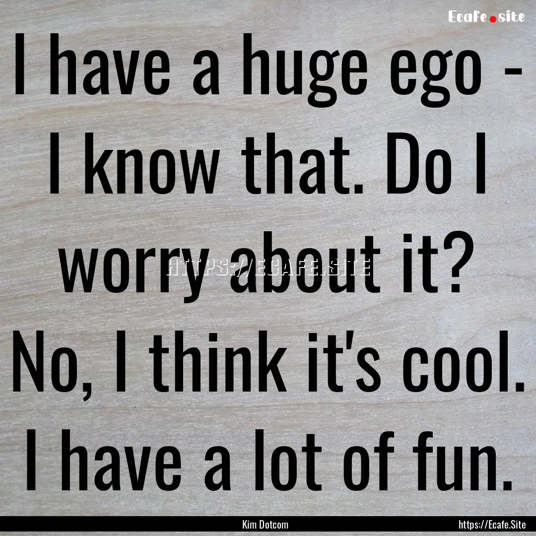 I have a huge ego - I know that. Do I worry.... : Quote by Kim Dotcom