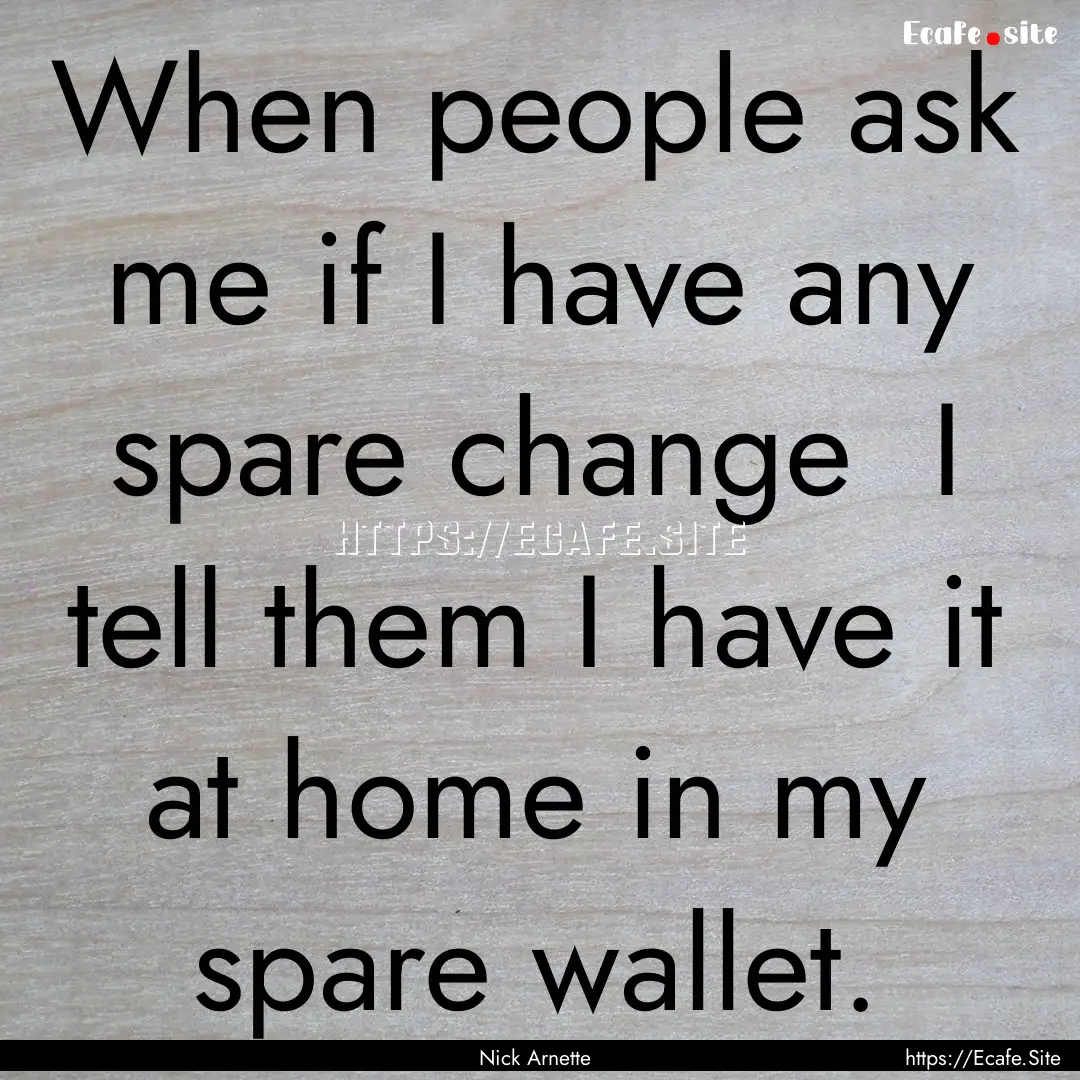 When people ask me if I have any spare change.... : Quote by Nick Arnette