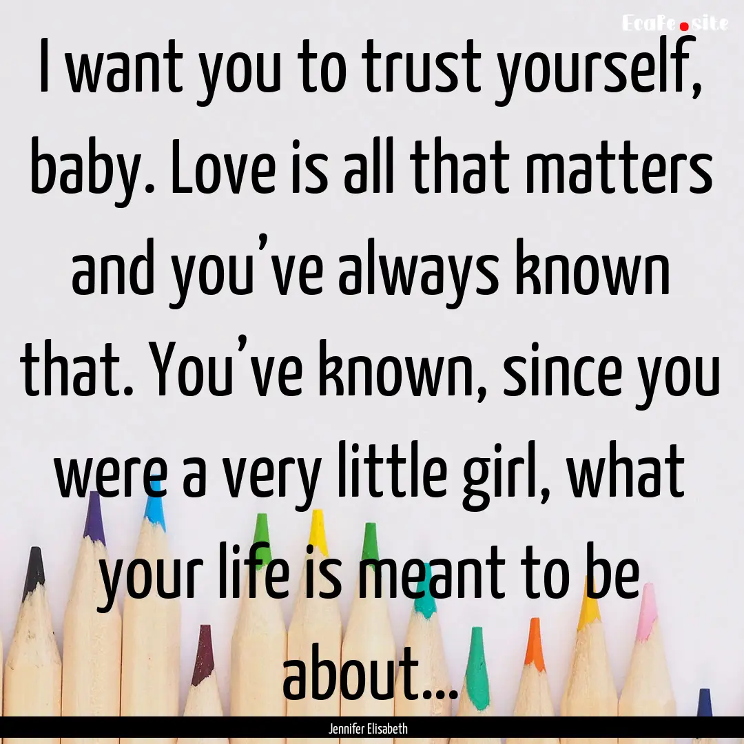 I want you to trust yourself, baby. Love.... : Quote by Jennifer Elisabeth