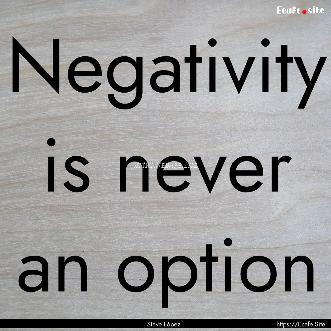 Negativity is never an option : Quote by Steve López