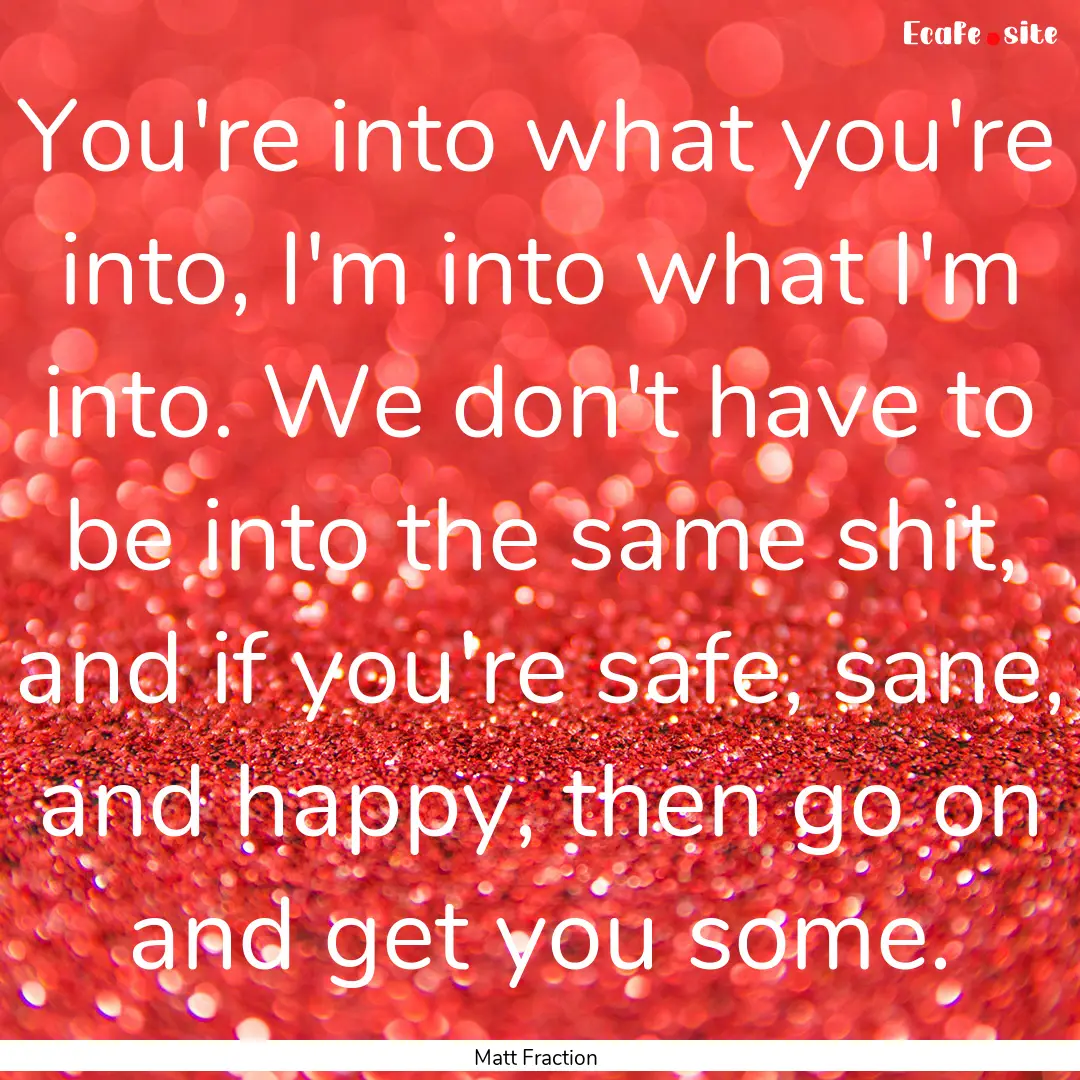 You're into what you're into, I'm into what.... : Quote by Matt Fraction