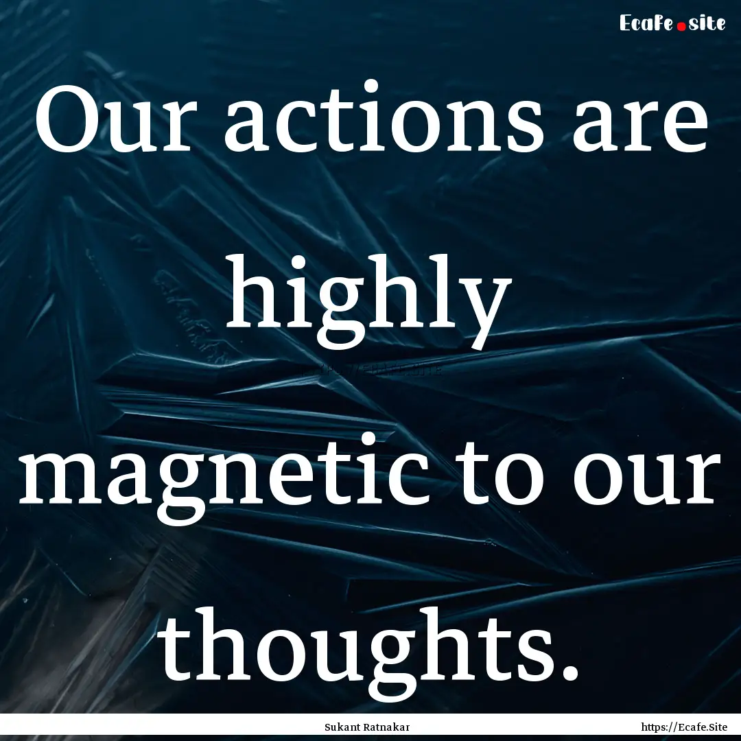 Our actions are highly magnetic to our thoughts..... : Quote by Sukant Ratnakar