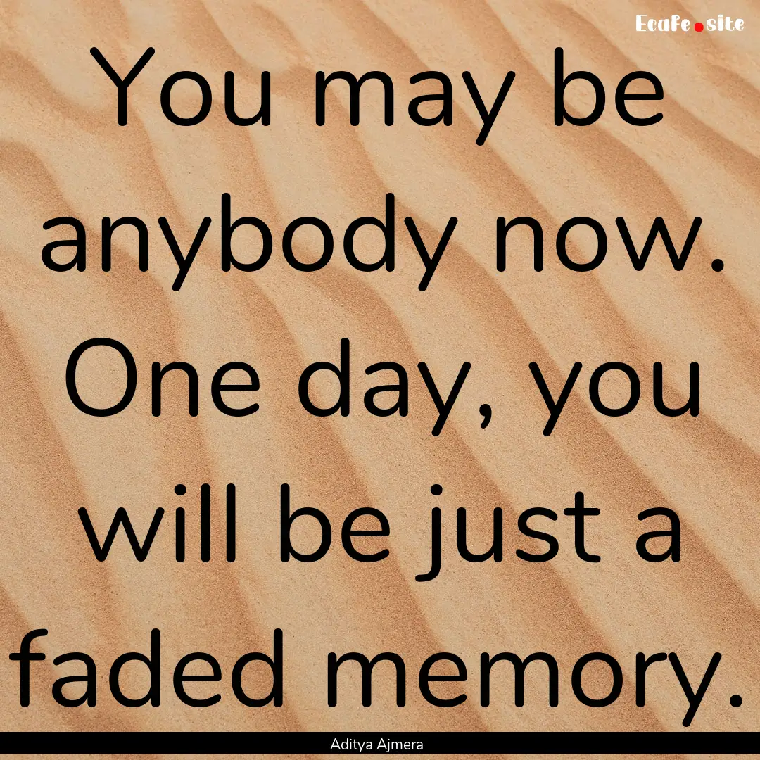 You may be anybody now. One day, you will.... : Quote by Aditya Ajmera