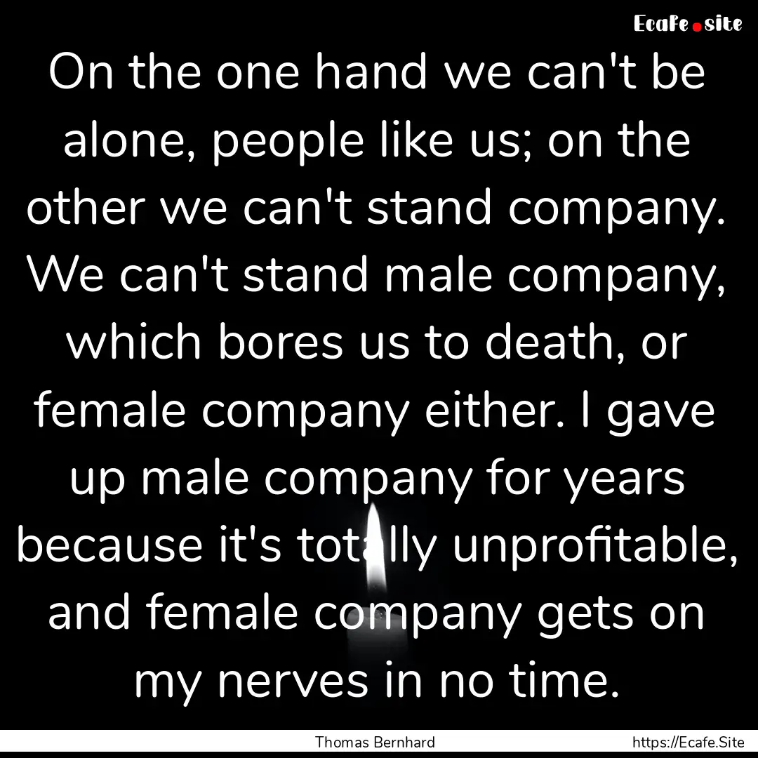 On the one hand we can't be alone, people.... : Quote by Thomas Bernhard