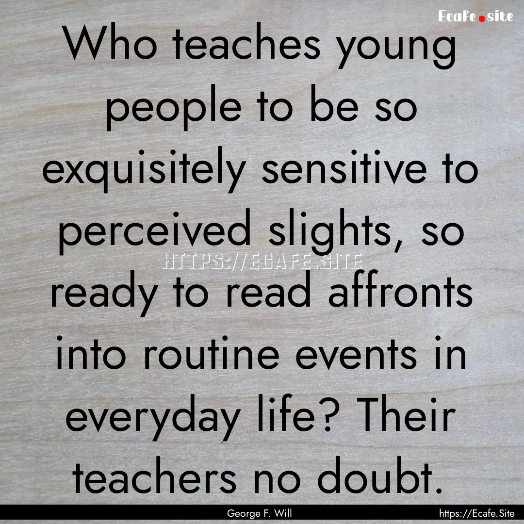 Who teaches young people to be so exquisitely.... : Quote by George F. Will