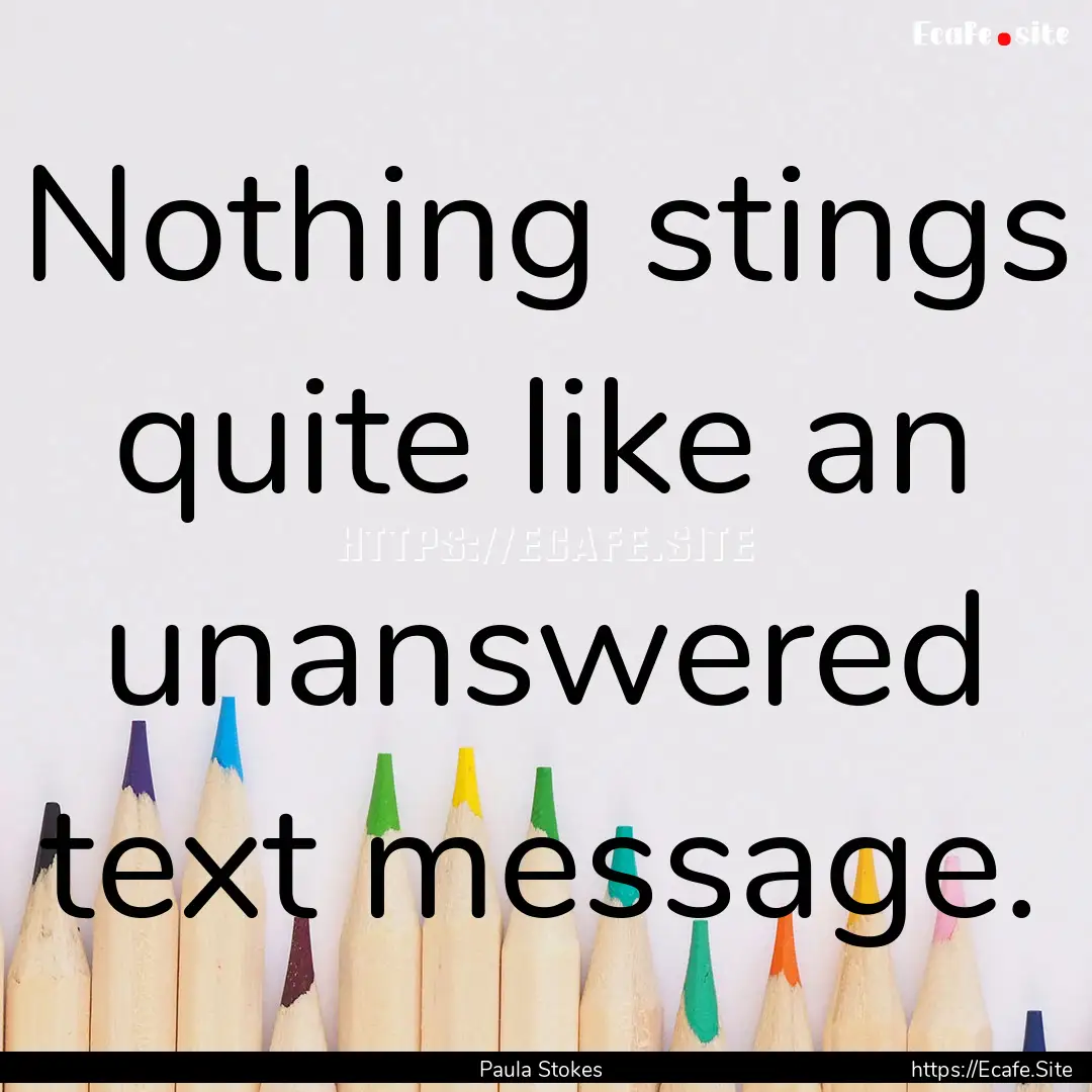 Nothing stings quite like an unanswered text.... : Quote by Paula Stokes