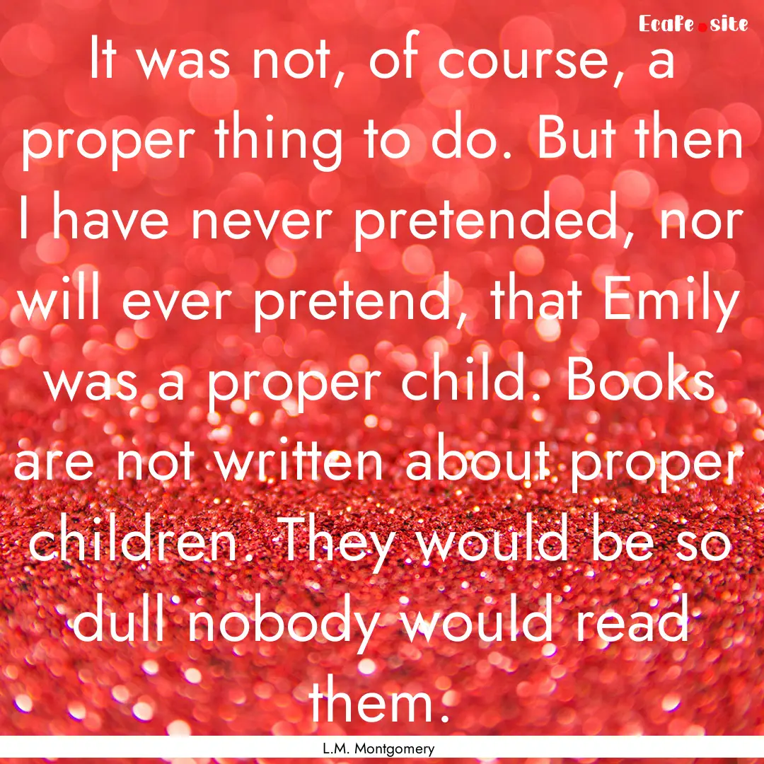 It was not, of course, a proper thing to.... : Quote by L.M. Montgomery