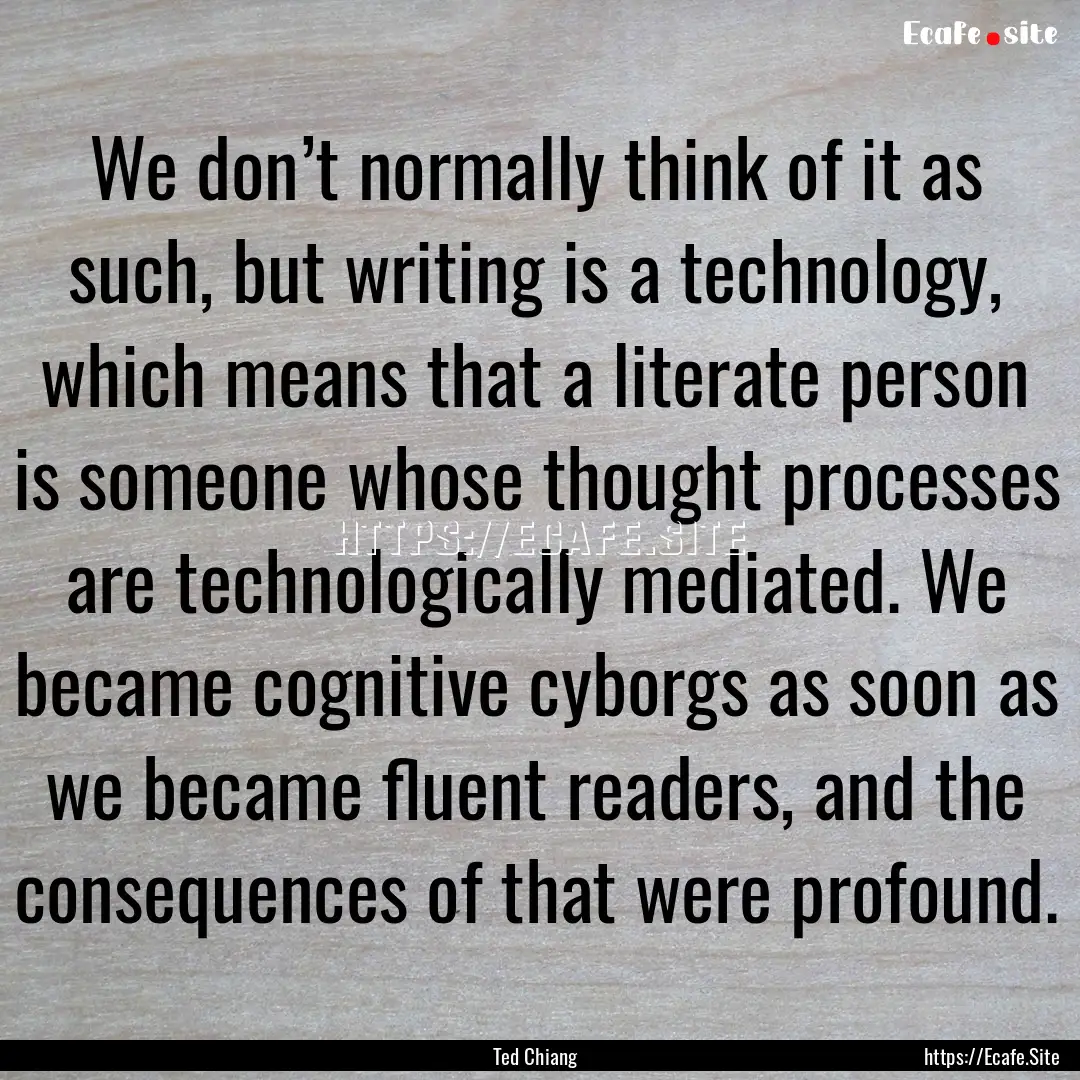 We don’t normally think of it as such,.... : Quote by Ted Chiang