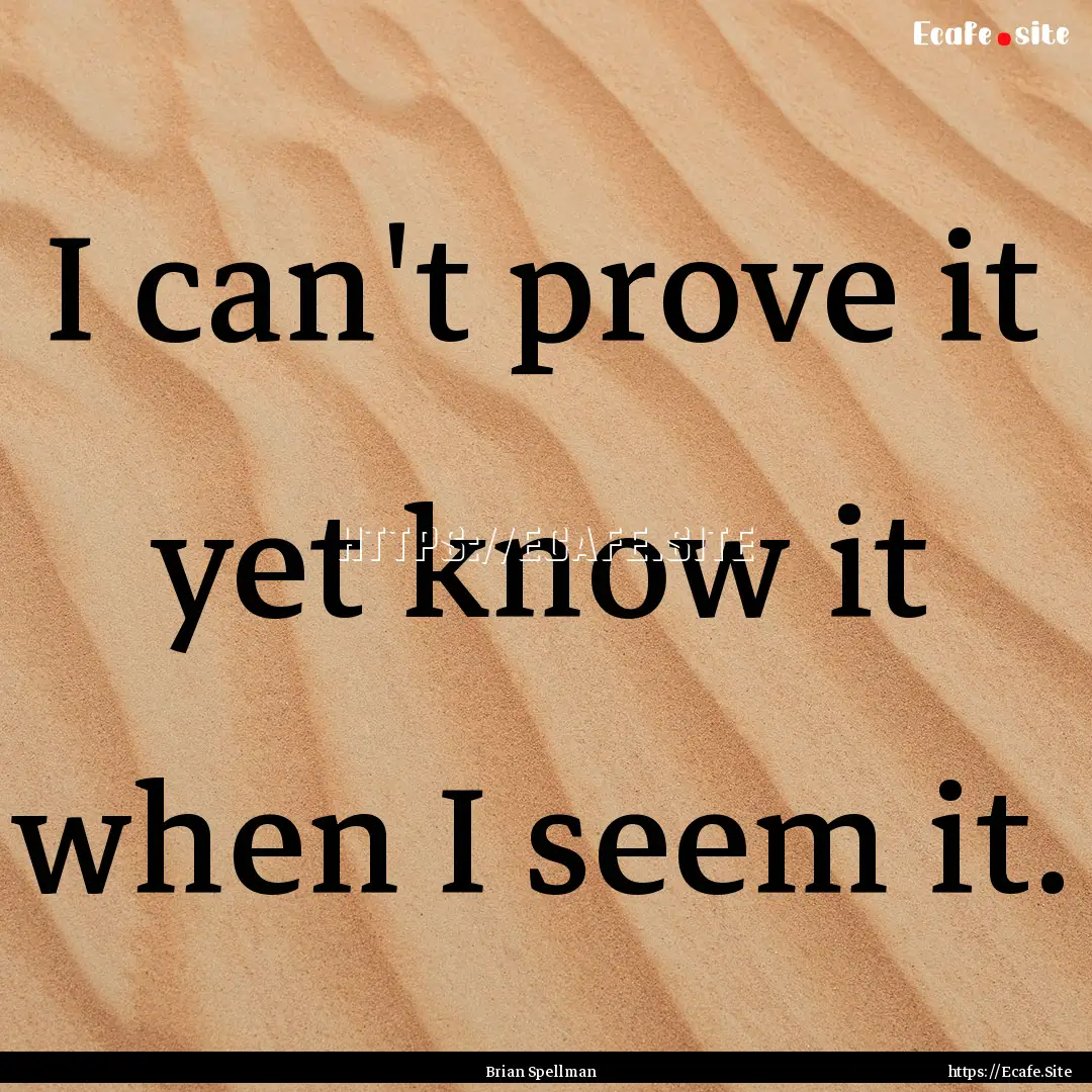 I can't prove it yet know it when I seem.... : Quote by Brian Spellman