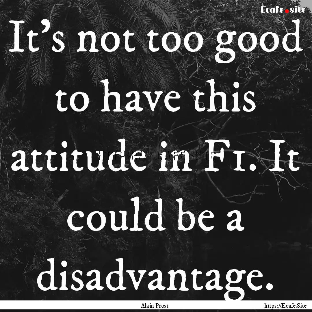 It's not too good to have this attitude in.... : Quote by Alain Prost