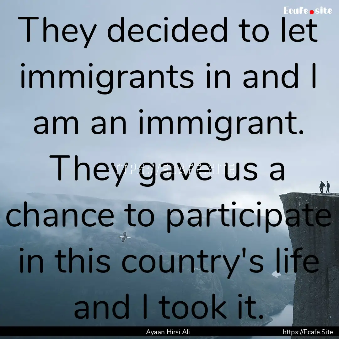 They decided to let immigrants in and I am.... : Quote by Ayaan Hirsi Ali