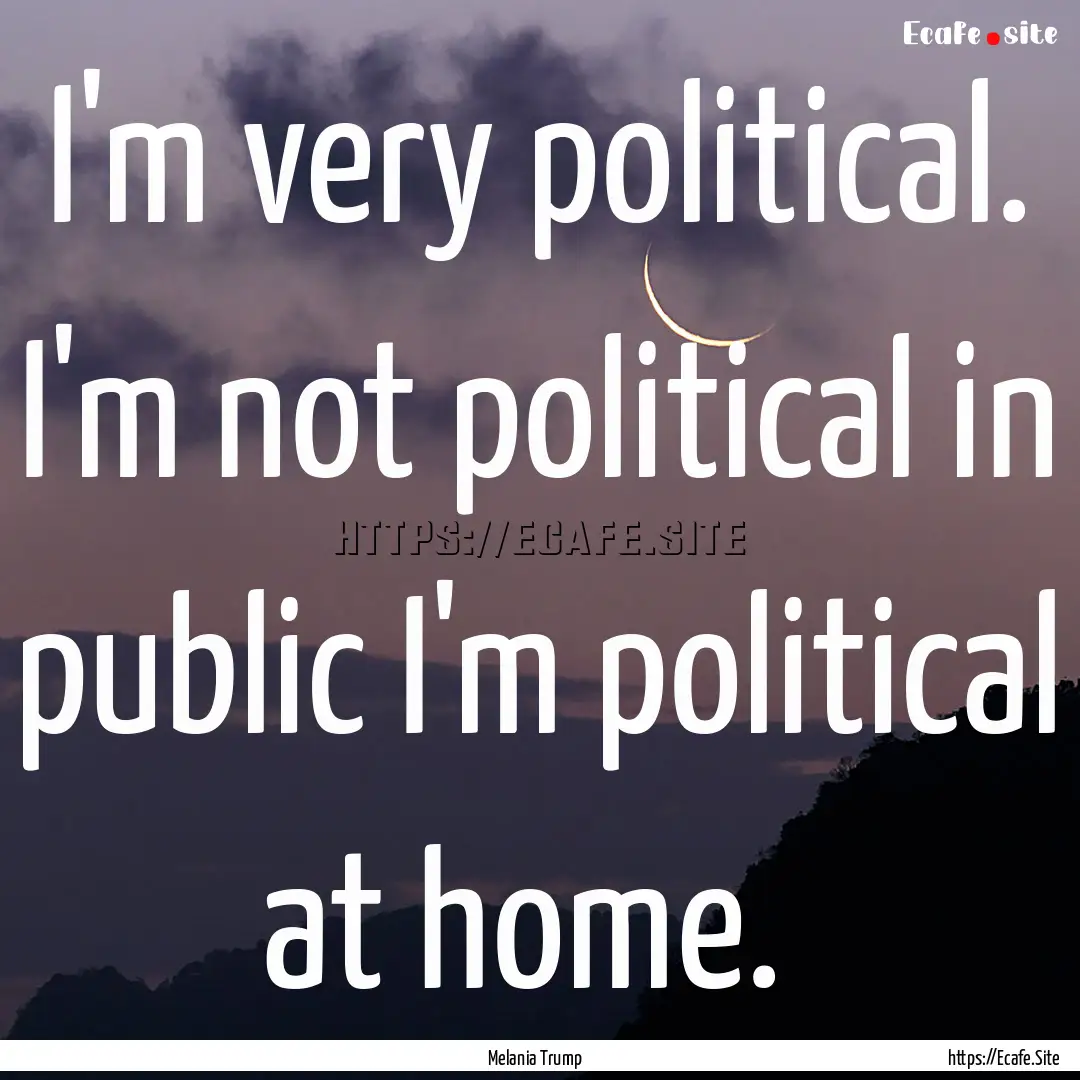 I'm very political. I'm not political in.... : Quote by Melania Trump