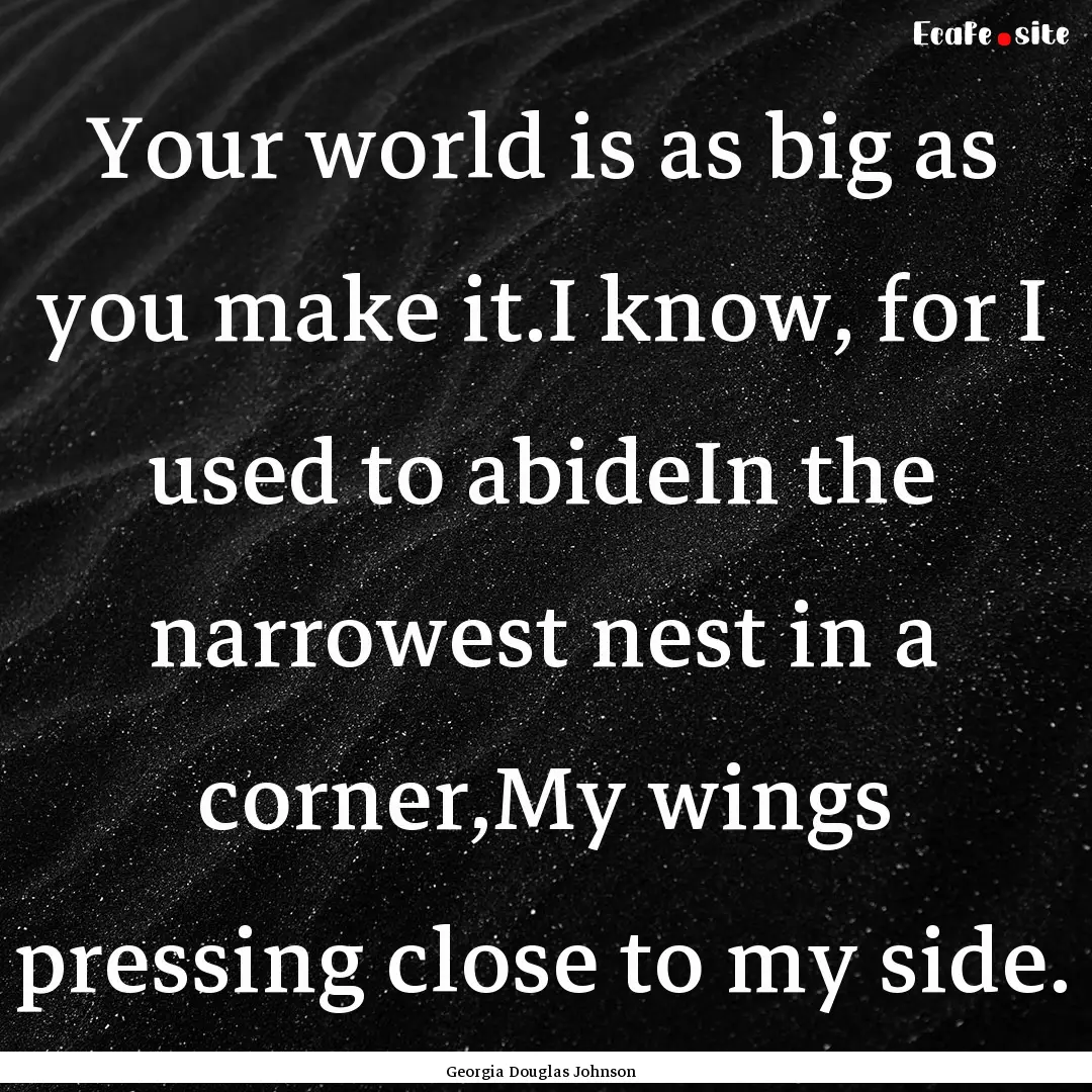 Your world is as big as you make it.I know,.... : Quote by Georgia Douglas Johnson