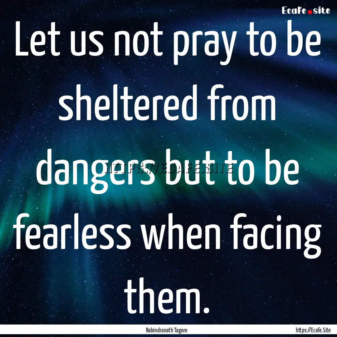 Let us not pray to be sheltered from dangers.... : Quote by Rabindranath Tagore