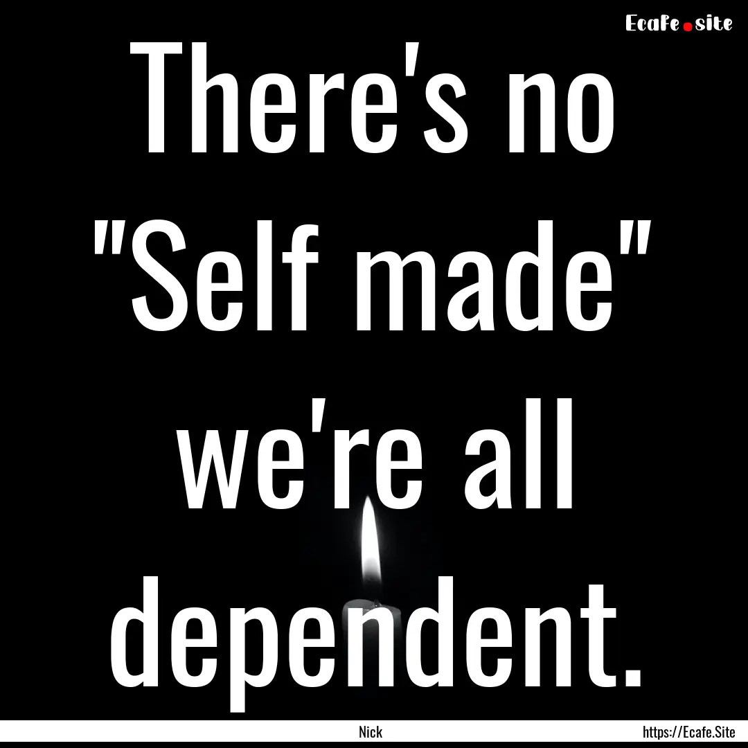 There's no ''Self made'' we're all dependent..... : Quote by Nick