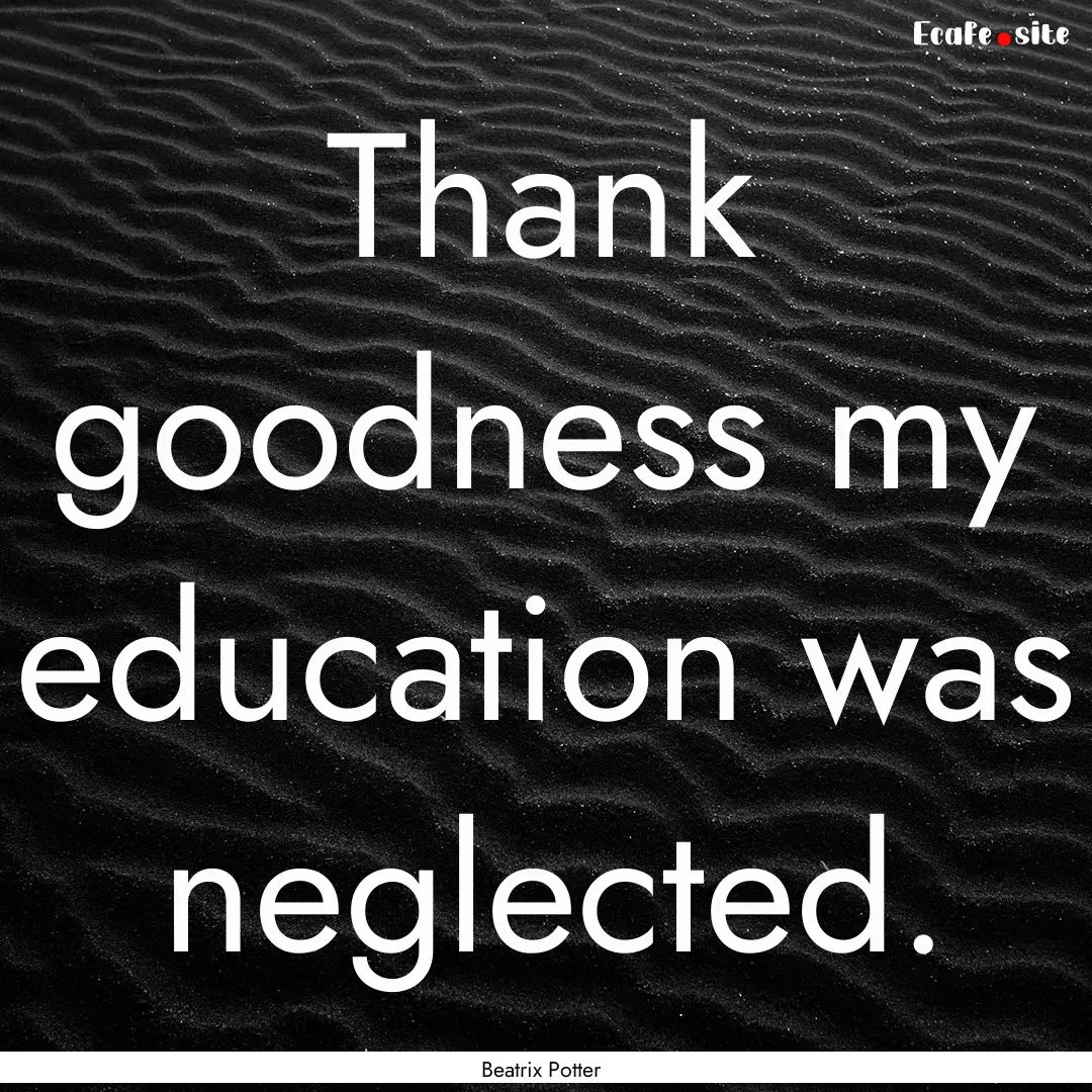 Thank goodness my education was neglected..... : Quote by Beatrix Potter