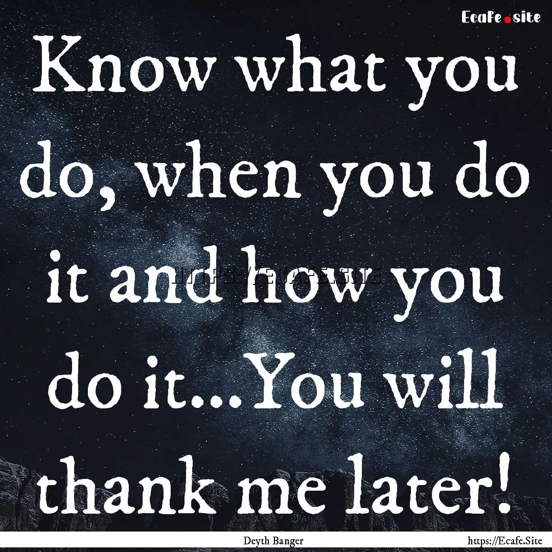 Know what you do, when you do it and how.... : Quote by Deyth Banger