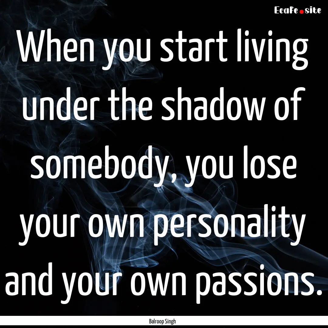 When you start living under the shadow of.... : Quote by Balroop Singh