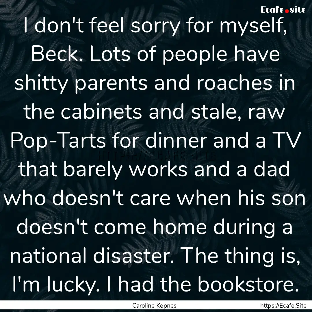 I don't feel sorry for myself, Beck. Lots.... : Quote by Caroline Kepnes