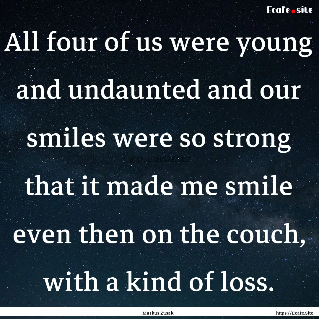 All four of us were young and undaunted and.... : Quote by Markus Zusak