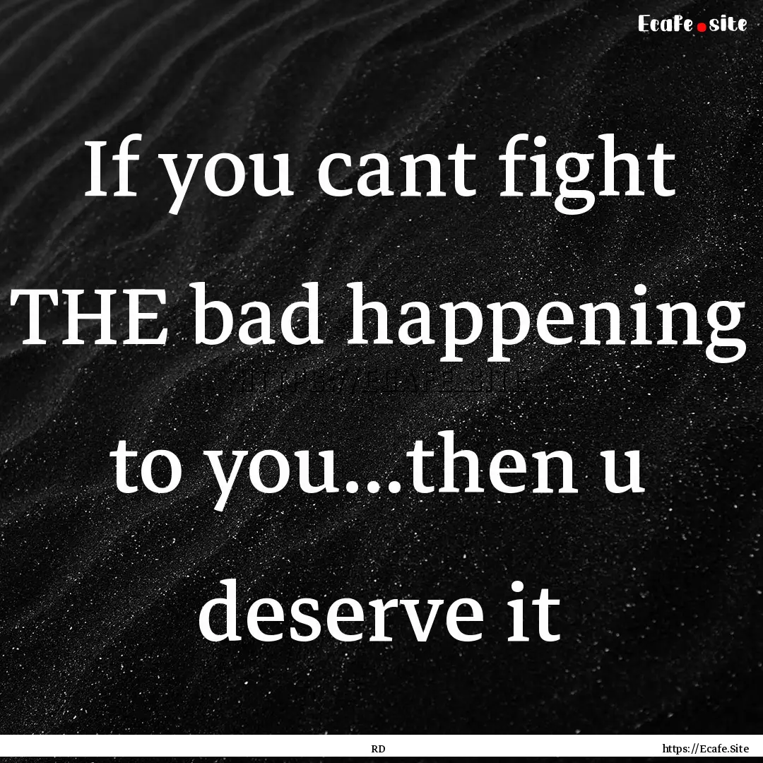 If you cant fight THE bad happening to you...then.... : Quote by RD