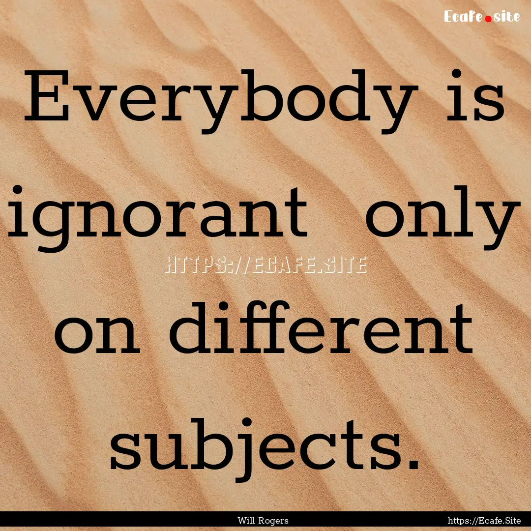 Everybody is ignorant only on different.... : Quote by Will Rogers