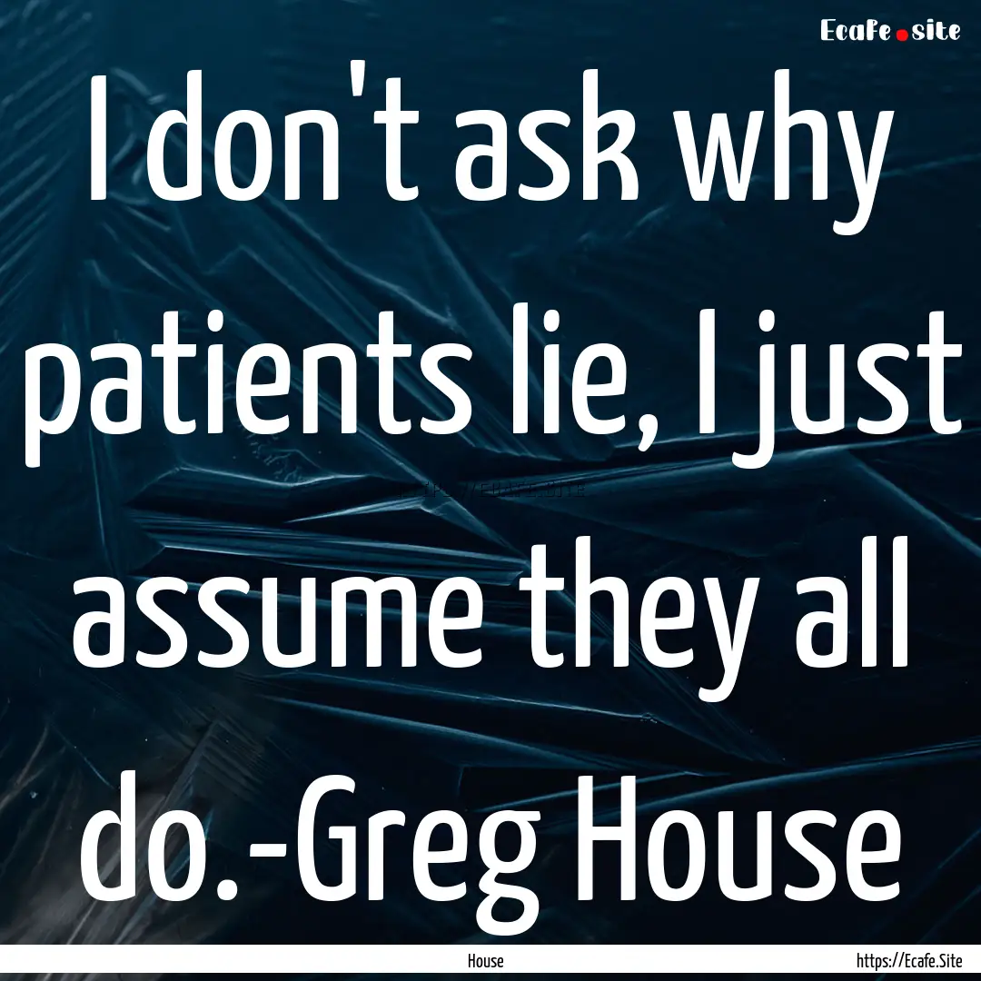 I don't ask why patients lie, I just assume.... : Quote by House