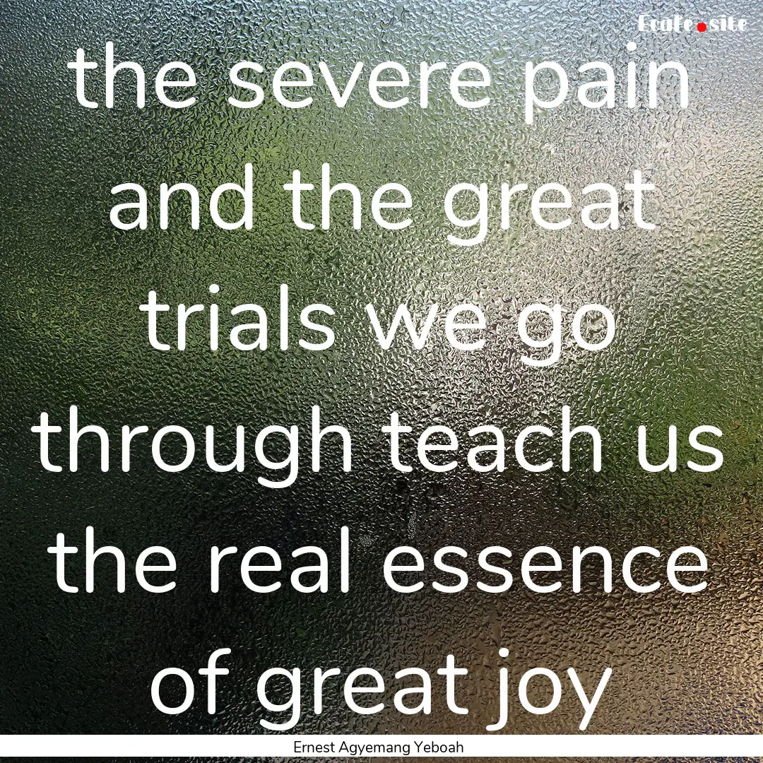 the severe pain and the great trials we go.... : Quote by Ernest Agyemang Yeboah