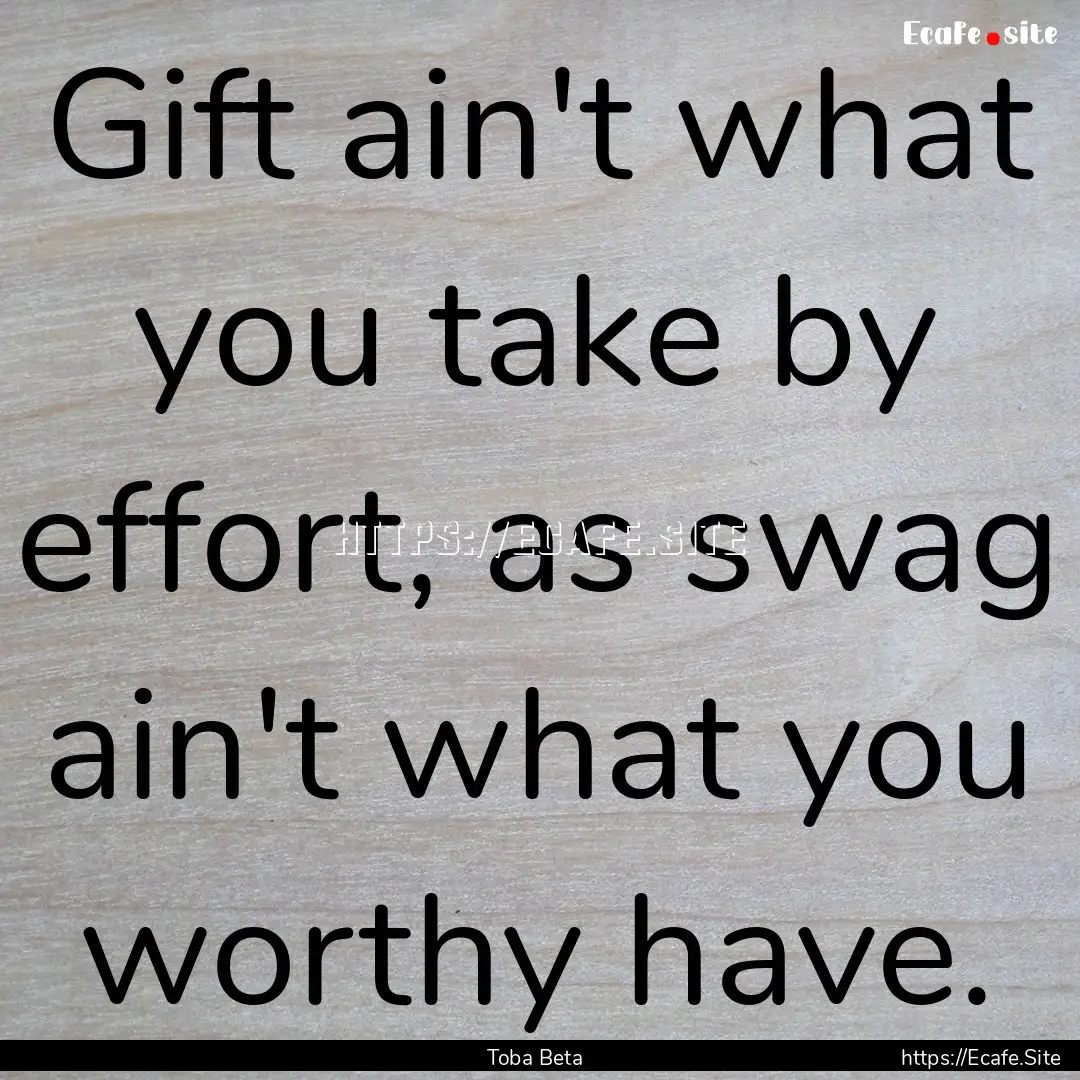 Gift ain't what you take by effort, as swag.... : Quote by Toba Beta