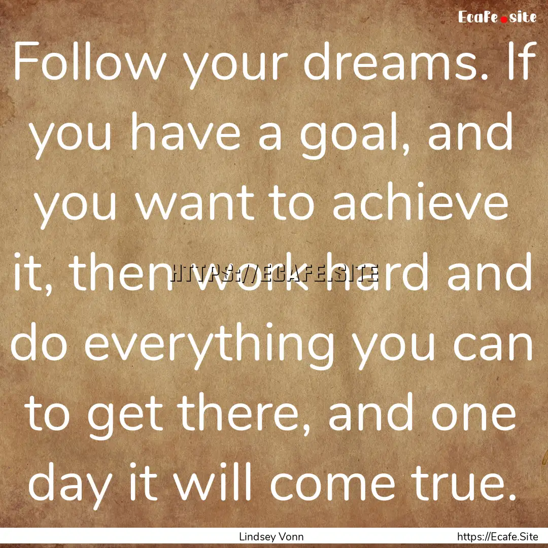 Follow your dreams. If you have a goal, and.... : Quote by Lindsey Vonn