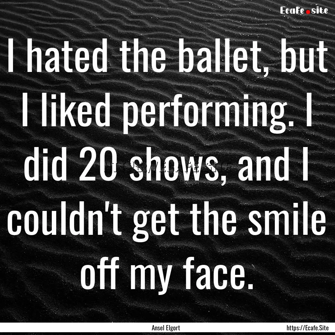 I hated the ballet, but I liked performing..... : Quote by Ansel Elgort