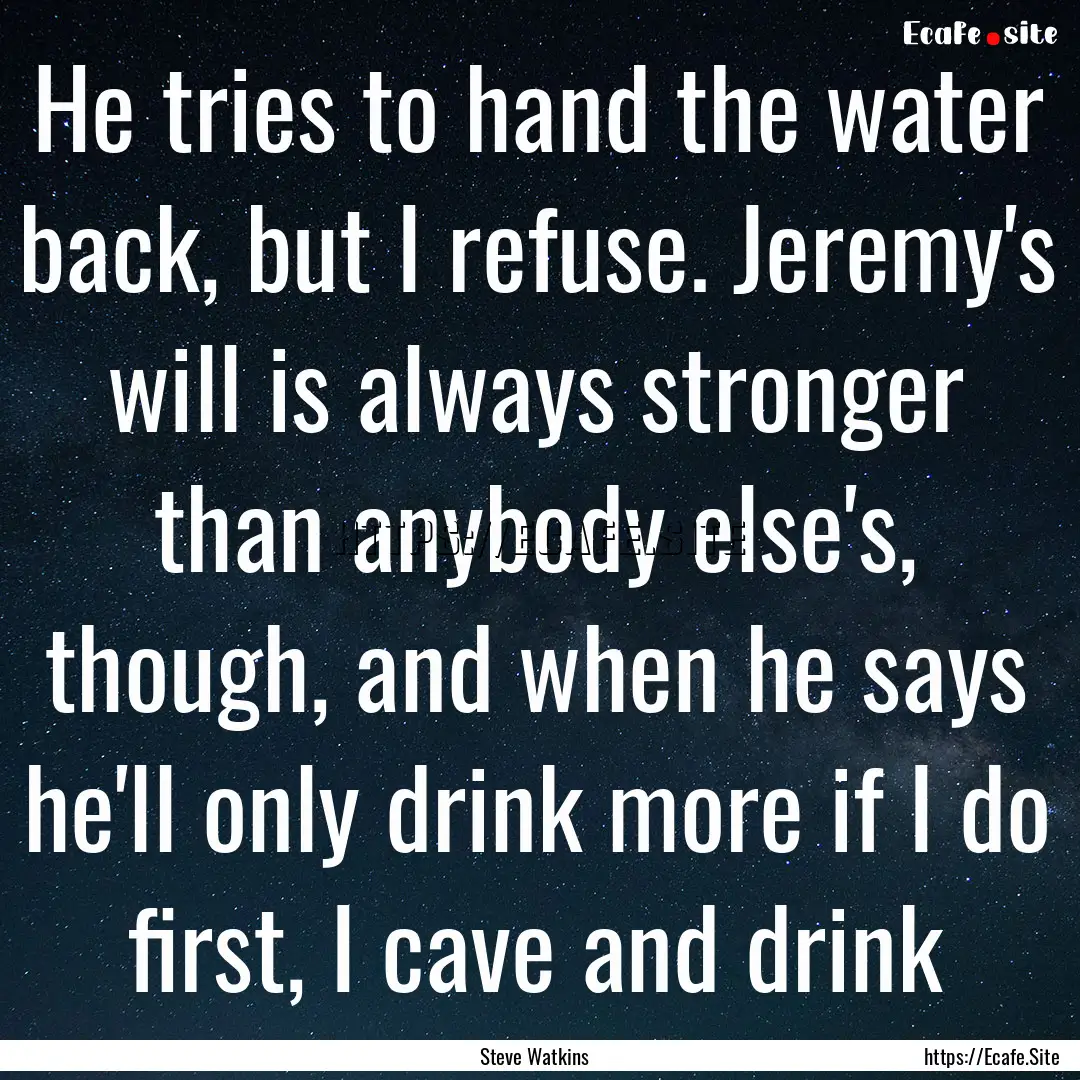 He tries to hand the water back, but I refuse..... : Quote by Steve Watkins