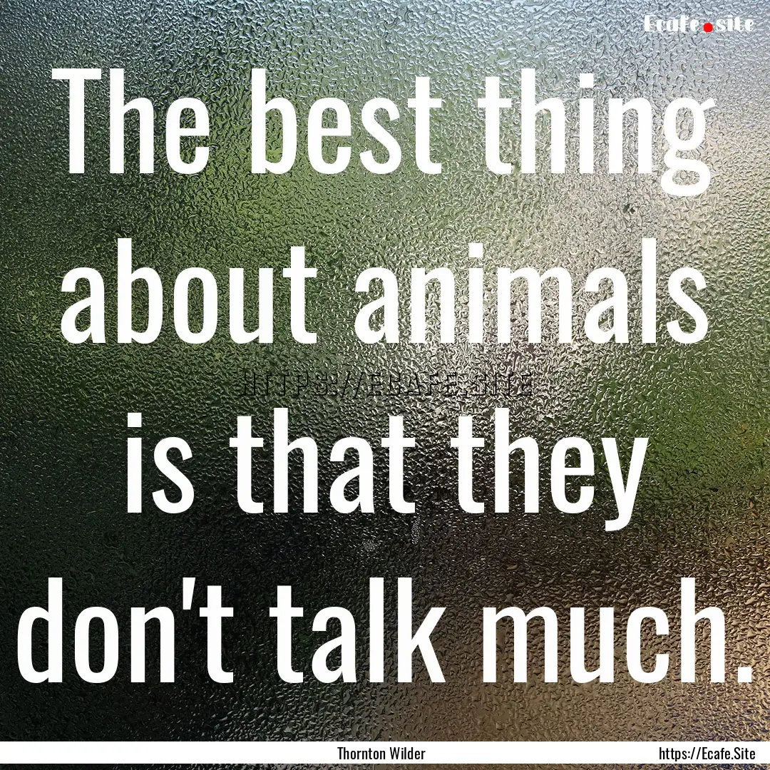 The best thing about animals is that they.... : Quote by Thornton Wilder