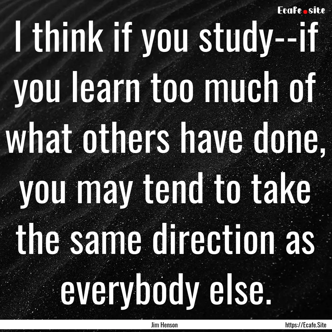 I think if you study--if you learn too much.... : Quote by Jim Henson