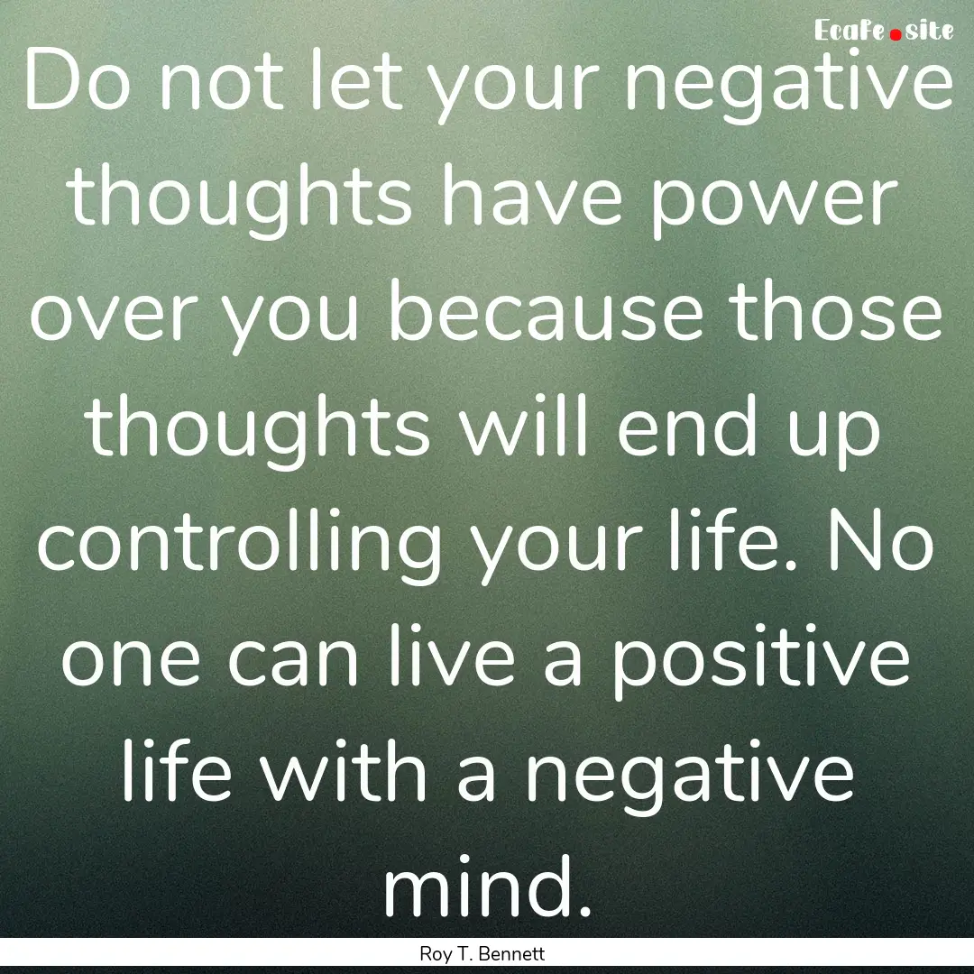 Do not let your negative thoughts have power.... : Quote by Roy T. Bennett