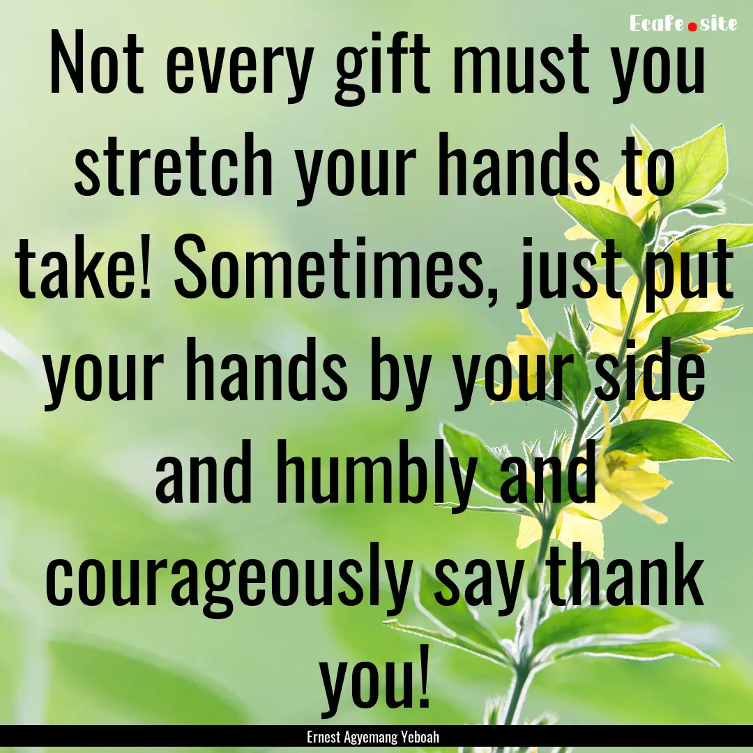 Not every gift must you stretch your hands.... : Quote by Ernest Agyemang Yeboah