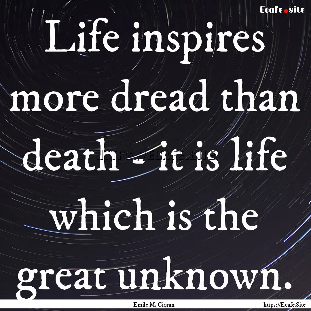 Life inspires more dread than death - it.... : Quote by Emile M. Cioran