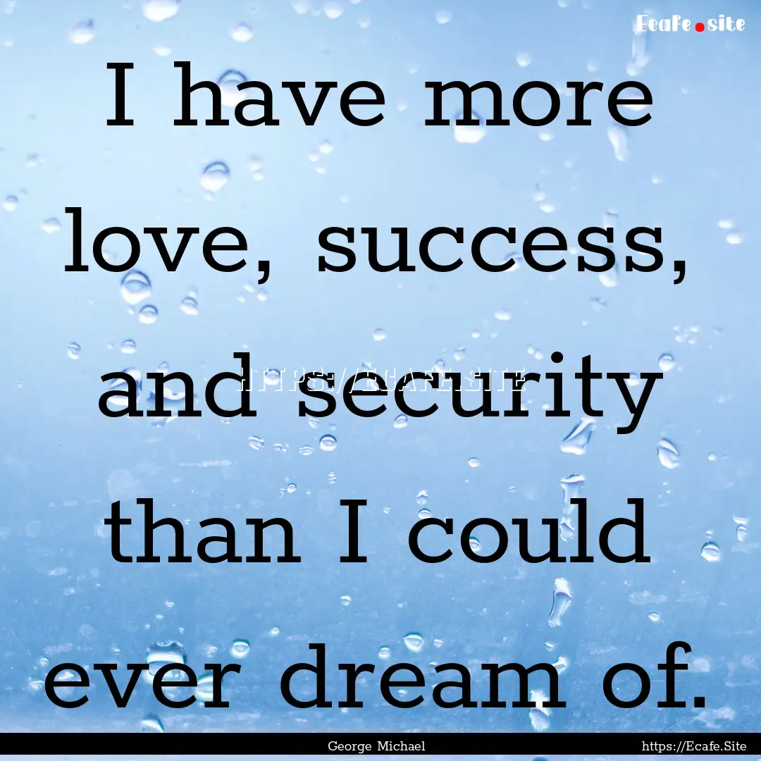 I have more love, success, and security than.... : Quote by George Michael