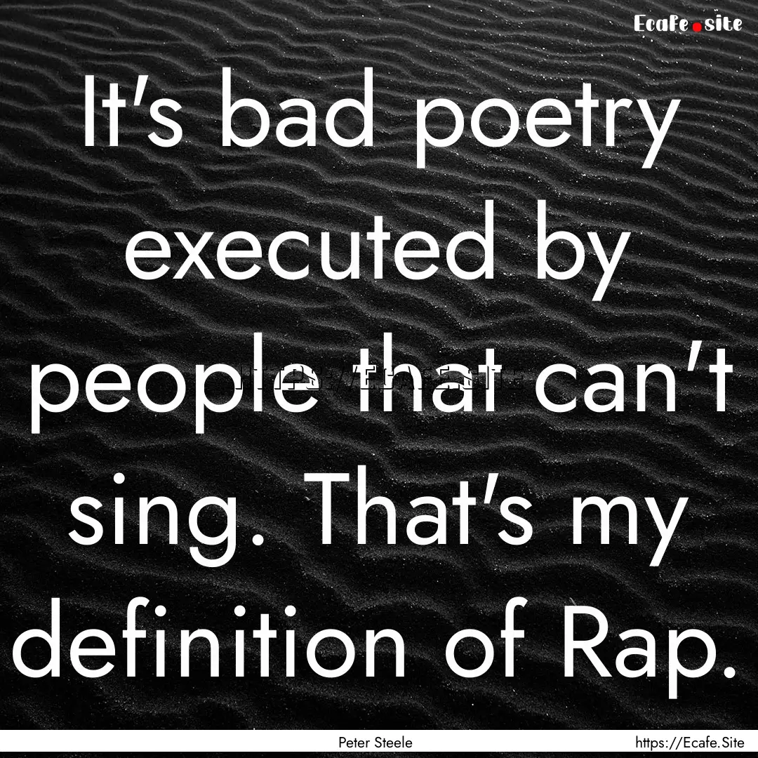 It's bad poetry executed by people that can't.... : Quote by Peter Steele