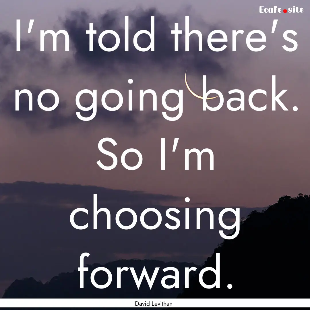 I'm told there's no going back. So I'm choosing.... : Quote by David Levithan