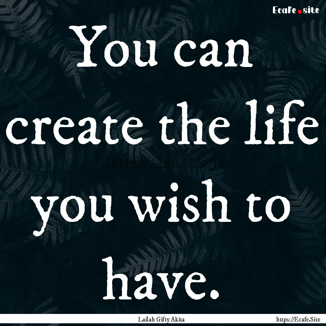 You can create the life you wish to have..... : Quote by Lailah Gifty Akita